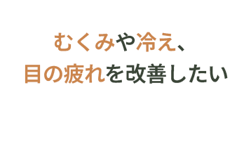 むくみや冷え、目の疲れを改善したい