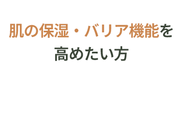 肌の保湿・バリア機能を高めたい方