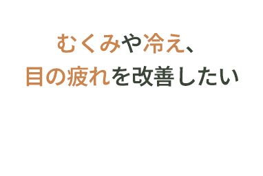 むくみや冷え、目の疲れを改善したい