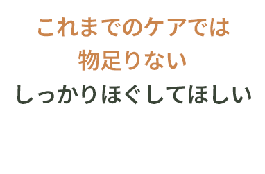 これまでのケアでは物足りない・しっかりほぐしてほしい